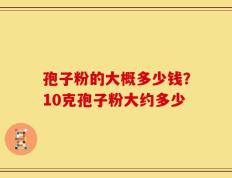 孢子粉的大概多少钱？10克孢子粉大约多少