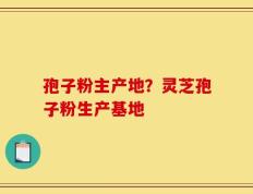 孢子粉主产地？灵芝孢子粉生产基地