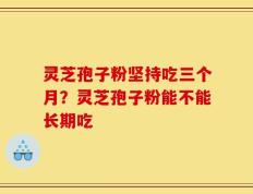灵芝孢子粉坚持吃三个月？灵芝孢子粉能不能长期吃