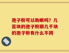 孢子粉可以助眠吗？几百块的孢子粉跟几千块的孢子粉有什么不同