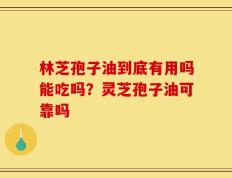林芝孢子油到底有用吗能吃吗？灵芝孢子油可靠吗