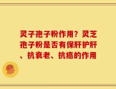 灵子孢子粉作用？灵芝孢子粉是否有保肝护肝、抗衰老、抗癌的作用