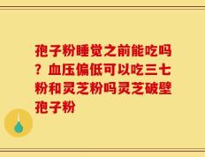 孢子粉睡觉之前能吃吗？血压偏低可以吃三七粉和灵芝粉吗灵芝破壁孢子粉