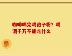 咖啡喝完喝孢子粉？喝酒千万不能吃什么