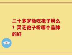 二十多岁能吃孢子粉么？灵芝孢子粉哪个品牌的好