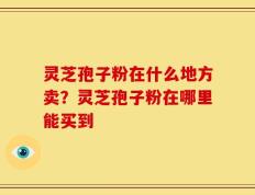 灵芝孢子粉在什么地方卖？灵芝孢子粉在哪里能买到