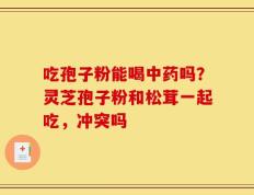 吃孢子粉能喝中药吗？灵芝孢子粉和松茸一起吃，冲突吗