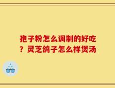 孢子粉怎么调制的好吃？灵芝鸽子怎么样煲汤