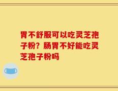 胃不舒服可以吃灵芝孢子粉？肠胃不好能吃灵芝孢子粉吗