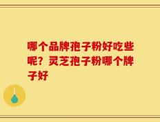 哪个品牌孢子粉好吃些呢？灵芝孢子粉哪个牌子好