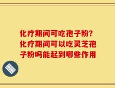 化疗期间可吃孢子粉？化疗期间可以吃灵芝孢子粉吗能起到哪些作用