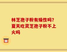 林芝孢子粉有燥性吗？夏天吃灵芝孢子粉不上火吗