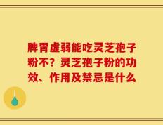 脾胃虚弱能吃灵芝孢子粉不？灵芝孢子粉的功效、作用及禁忌是什么