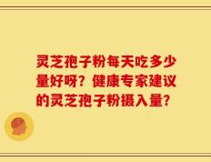 灵芝孢子粉每天吃多少量好呀？健康专家建议的灵芝孢子粉摄入量？