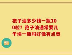 孢子油多少钱一瓶100粒？孢子油通常要几千块一瓶吗好像有点贵