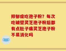 抑郁症吃孢子粉？每次吃破壁灵芝孢子粉后都有点肚子痛灵芝孢子粉不易消化吗