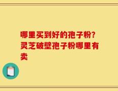 哪里买到好的孢子粉？灵芝破壁孢子粉哪里有卖
