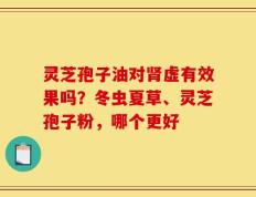灵芝孢子油对肾虚有效果吗？冬虫夏草、灵芝孢子粉，哪个更好