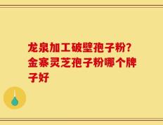 龙泉加工破壁孢子粉？金寨灵芝孢子粉哪个牌子好