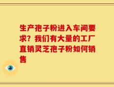 生产孢子粉进入车间要求？我们有大量的工厂直销灵芝孢子粉如何销售