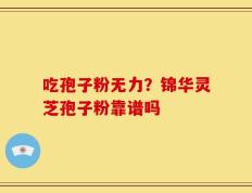 吃孢子粉无力？锦华灵芝孢子粉靠谱吗