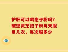 护肝可以喝孢子粉吗？破壁灵芝孢子粉每天服用几次，每次服多少