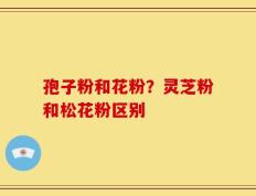 孢子粉和花粉？灵芝粉和松花粉区别