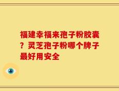 福建幸福来孢子粉胶囊？灵芝孢子粉哪个牌子最好用安全