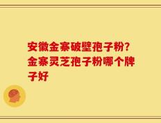 安徽金寨破壁孢子粉？金寨灵芝孢子粉哪个牌子好