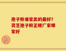 孢子粉谁家卖的最好？灵芝孢子粉正规厂家哪家好