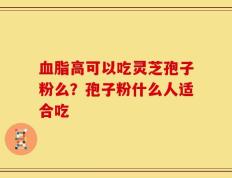 血脂高可以吃灵芝孢子粉么？孢子粉什么人适合吃