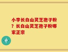 小李长白山灵芝孢子粉？长白山灵芝孢子粉哪家正宗