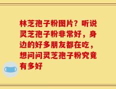林芝孢子粉图片？听说灵芝孢子粉非常好，身边的好多朋友都在吃，想问问灵芝孢子粉究竟有多好