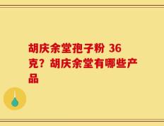 胡庆余堂孢子粉 36克？胡庆余堂有哪些产品