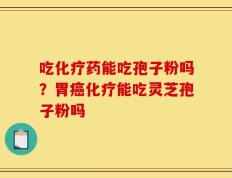 吃化疗药能吃孢子粉吗？胃癌化疗能吃灵芝孢子粉吗