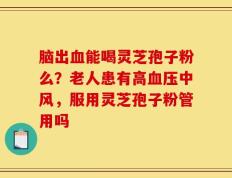 脑出血能喝灵芝孢子粉么？老人患有高血压中风，服用灵芝孢子粉管用吗