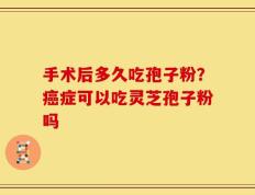 手术后多久吃孢子粉？癌症可以吃灵芝孢子粉吗