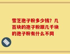 雪芝孢子粉多少钱？几百块的孢子粉跟几千块的孢子粉有什么不同