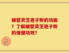 破壁灵芝孢子粉的功能？了解破壁灵芝孢子粉的保健功效？