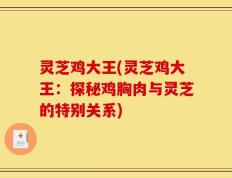 灵芝鸡大王(灵芝鸡大王：探秘鸡胸肉与灵芝的特别关系)
