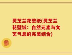 灵芝兰花壁纸(灵芝兰花壁纸：自然元素与文艺气息的完美结合)