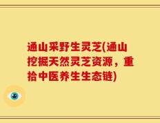 通山采野生灵芝(通山挖掘天然灵芝资源，重拾中医养生生态链)