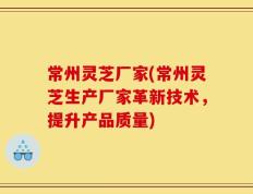 常州灵芝厂家(常州灵芝生产厂家革新技术，提升产品质量)