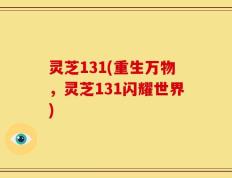 灵芝131(重生万物，灵芝131闪耀世界)