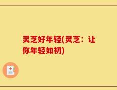 灵芝好年轻(灵芝：让你年轻如初)