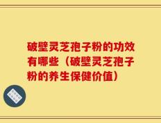 破壁灵芝孢子粉的功效有哪些（破壁灵芝孢子粉的养生保健价值）
