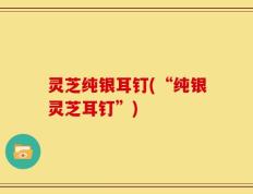 灵芝纯银耳钉(“纯银灵芝耳钉”)