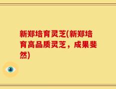 新郑培育灵芝(新郑培育高品质灵芝，成果斐然)