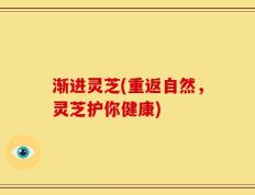 渐进灵芝(重返自然，灵芝护你健康)