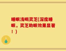 睡眠浅喝灵芝(深度睡眠，灵芝助眠效果显著！)